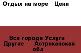 Отдых на море › Цена ­ 300 - Все города Услуги » Другие   . Астраханская обл.